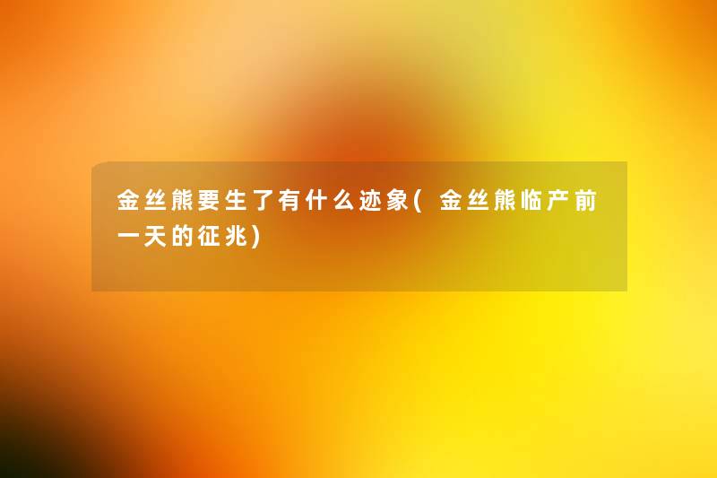金丝熊要生了有什么迹象(金丝熊临产前一天的征兆) 金丝熊要生了有什么迹象(金丝熊临产前一天的征兆)