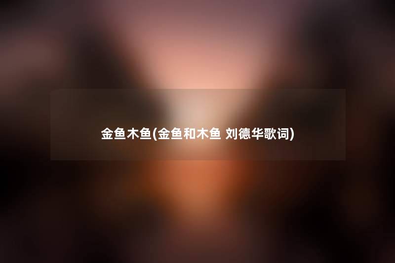 金鱼木鱼(金鱼和木鱼 刘德华歌词) 金鱼木鱼(金鱼和木鱼 刘德华歌词)