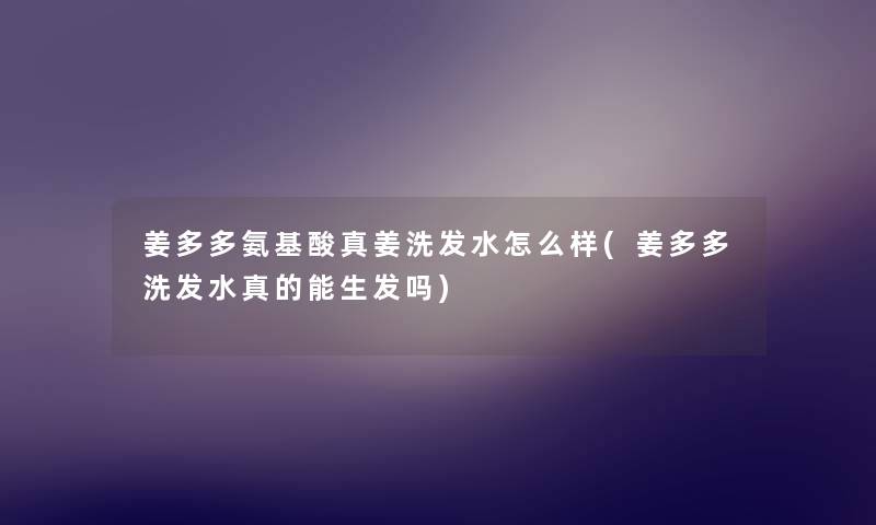 姜多多氨基酸真姜洗发水怎么样(姜多多洗发水真的能生发吗) 姜多多氨基酸真姜洗发水怎么样(姜多多洗发水真的能生发吗)