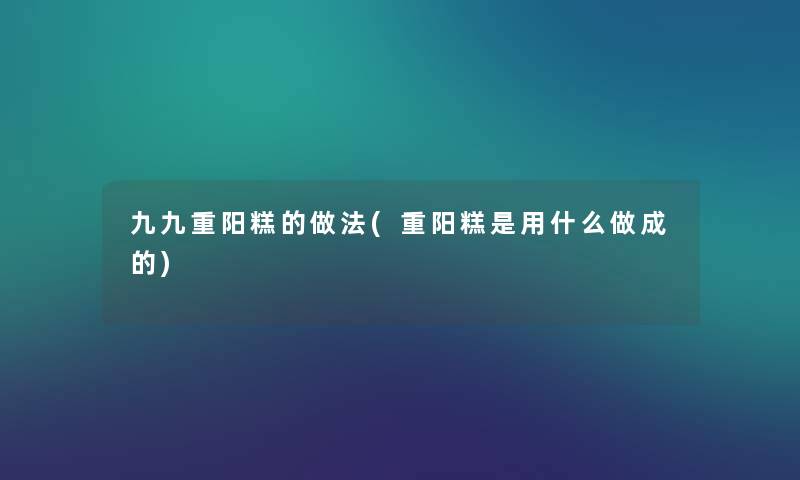 九九重阳糕的做法(重阳糕是用什么做成的)