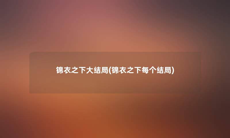 锦衣之下大结局(锦衣之下每个结局) 锦衣之下大结局(锦衣之下每个结局)