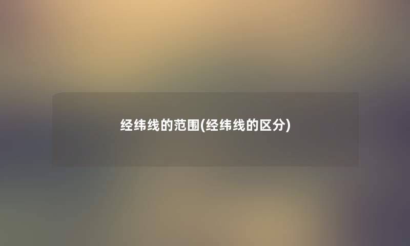 经纬线的范围(经纬线的区分) 经纬线的范围(经纬线的区分)