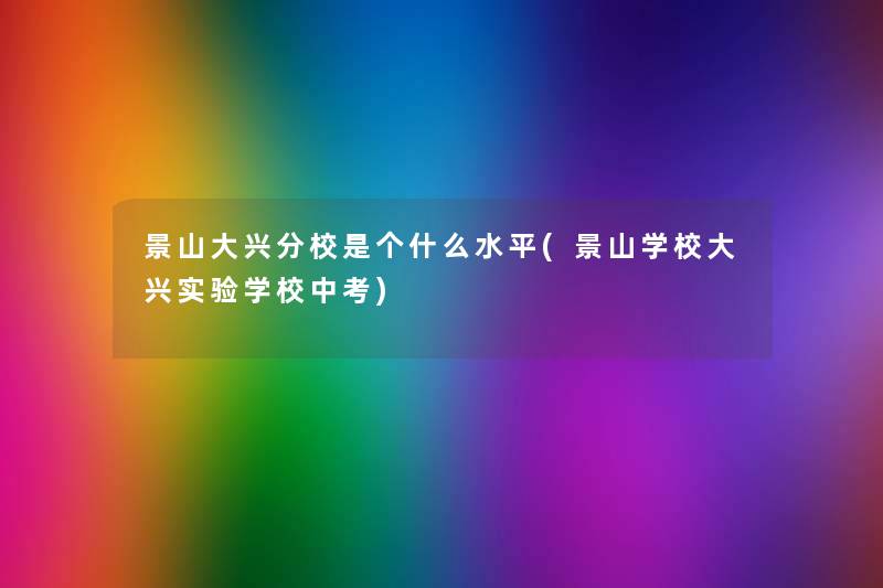 景山大兴分校是个什么水平(景山学校大兴实验学校中考) 景山大兴分校是个什么水平(景山学校大兴实验学校中考)