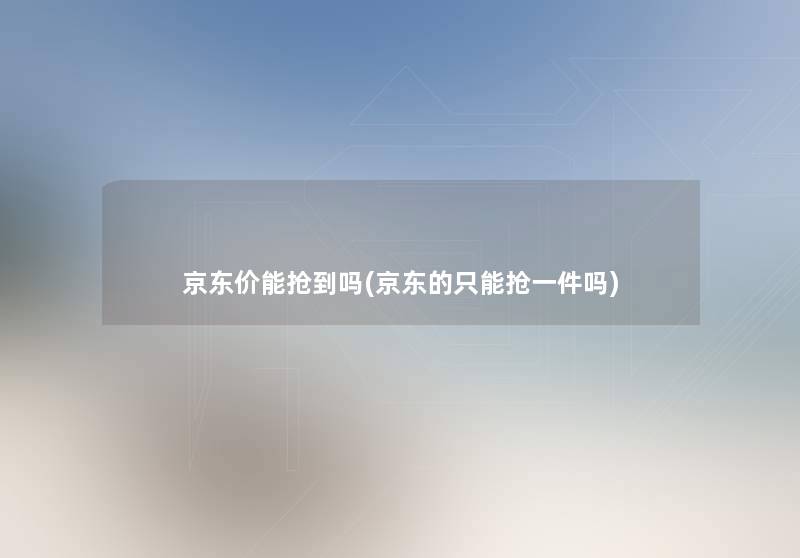 京东价能抢到吗(京东的只能抢一件吗)