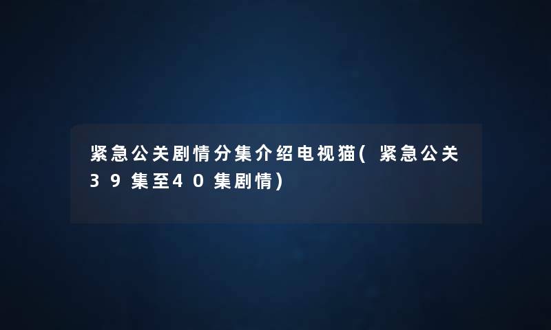 紧急公关剧情分集介绍电视猫(紧急公关39集至40集剧情)