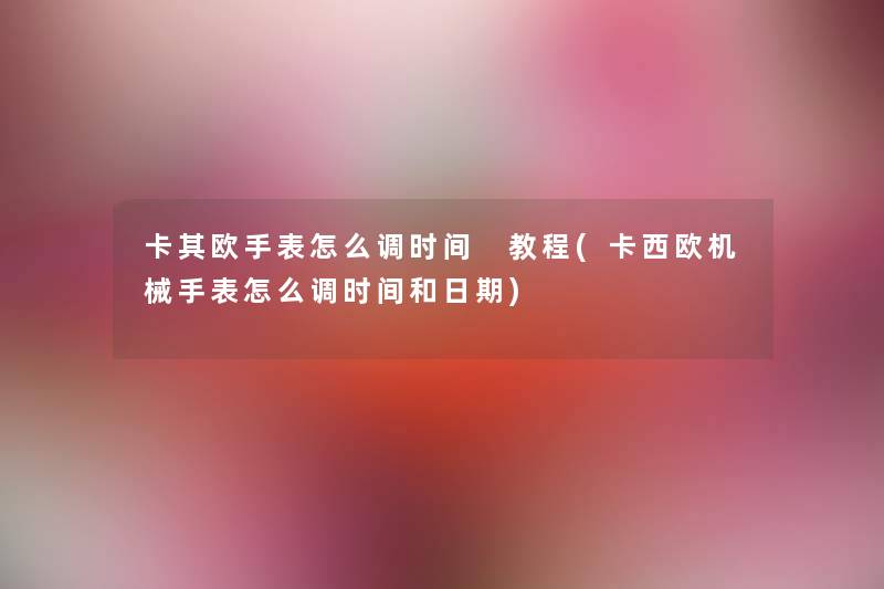 卡其欧手表怎么调时间 教程(卡西欧机械手表怎么调时间和日期) 卡其欧手表怎么调时间 教程(卡西欧机械手表怎么调时间和日期)