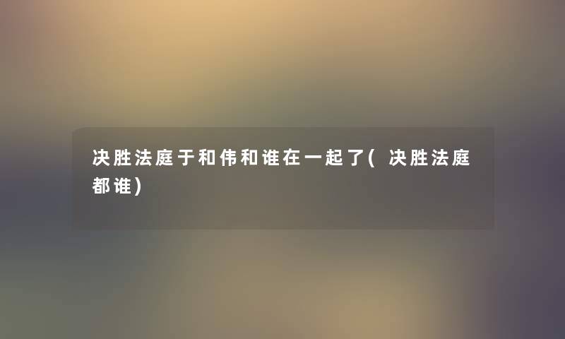 决胜法庭于和伟和谁在一起了(决胜法庭都谁) 决胜法庭于和伟和谁在一起了(决胜法庭都谁)