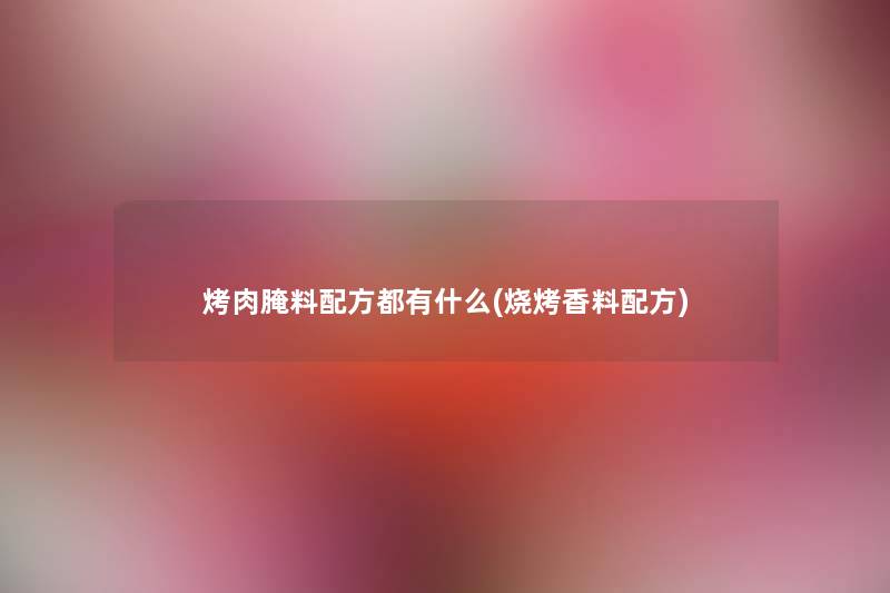 烤肉腌料配方都有什么(烧烤香料配方) 烤肉腌料配方都有什么(烧烤香料配方)