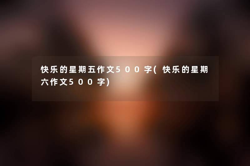 快乐的星期五作文500字(快乐的星期六作文500字) 快乐的星期五作文500字(快乐的星期六作文500字)