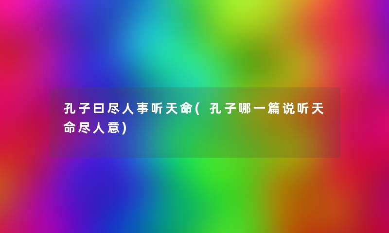 孔子曰尽人事听天命(孔子哪一篇说听天命尽人意) 孔子曰尽人事听天命(孔子哪一篇说听天命尽人意)