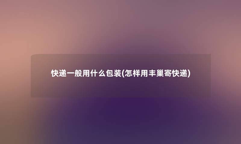 快递一般用什么包装(怎样用丰巢寄快递) 快递一般用什么包装(怎样用丰巢寄快递)
