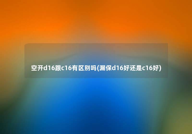 空开d16跟c16有区别吗(漏保d16好还是c16好) 空开d16跟c16有区别吗(漏保d16好还是c16好)