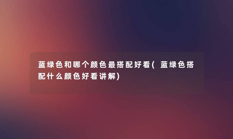 蓝绿色和哪个颜色搭配好看(蓝绿色搭配什么颜色好看讲解) 蓝绿色和哪个颜色搭配好看(蓝绿色搭配什么颜色好看讲解)