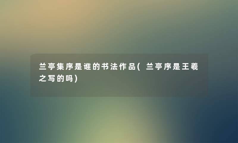 兰亭集序是谁的书法作品(兰亭序是王羲之写的吗) 兰亭集序是谁的书法作品(兰亭序是王羲之写的吗)