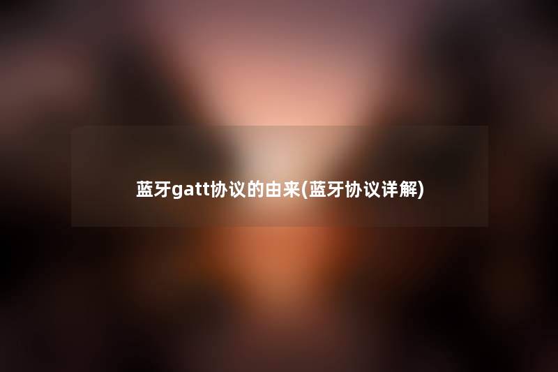 蓝牙gatt协议的由来(蓝牙协议详解) 蓝牙gatt协议的由来(蓝牙协议详解)
