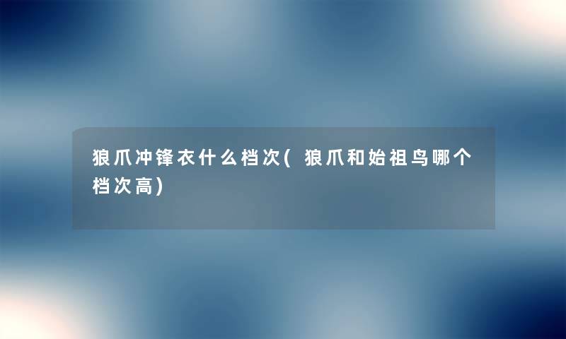 狼爪冲锋衣什么档次(狼爪和始祖鸟哪个档次高) 狼爪冲锋衣什么档次(狼爪和始祖鸟哪个档次高)