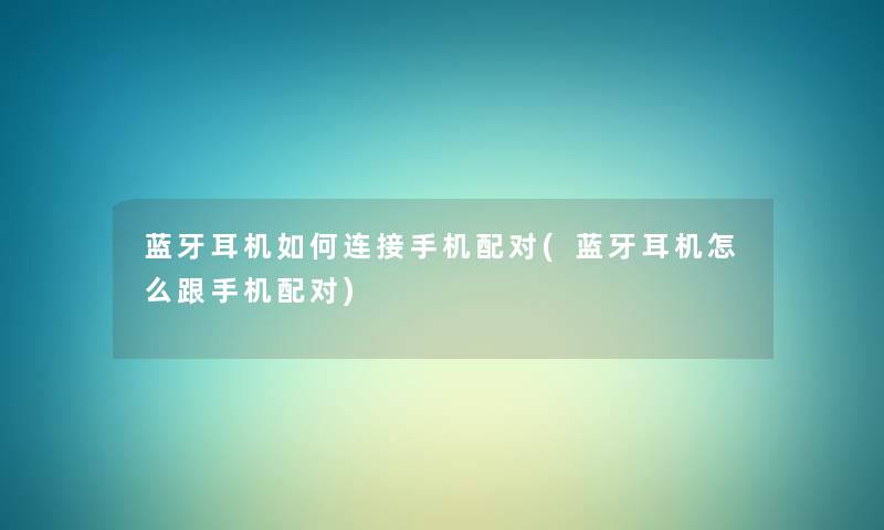 蓝牙耳机如何连接手机配对(蓝牙耳机怎么跟手机配对) 蓝牙耳机如何连接手机配对(蓝牙耳机怎么跟手机配对)