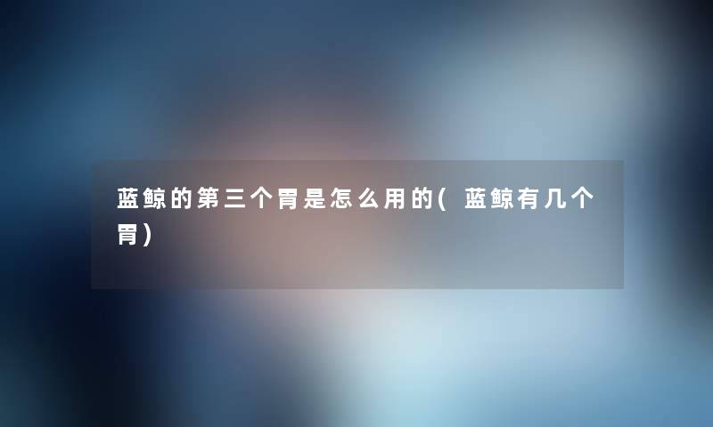 蓝鲸的第三个胃是怎么用的(蓝鲸有几个胃) 蓝鲸的第三个胃是怎么用的(蓝鲸有几个胃)
