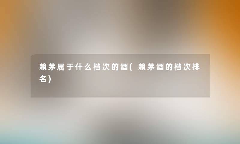 赖茅属于什么档次的酒(赖茅酒的档次推荐) 赖茅属于什么档次的酒(赖茅酒的档次推荐)