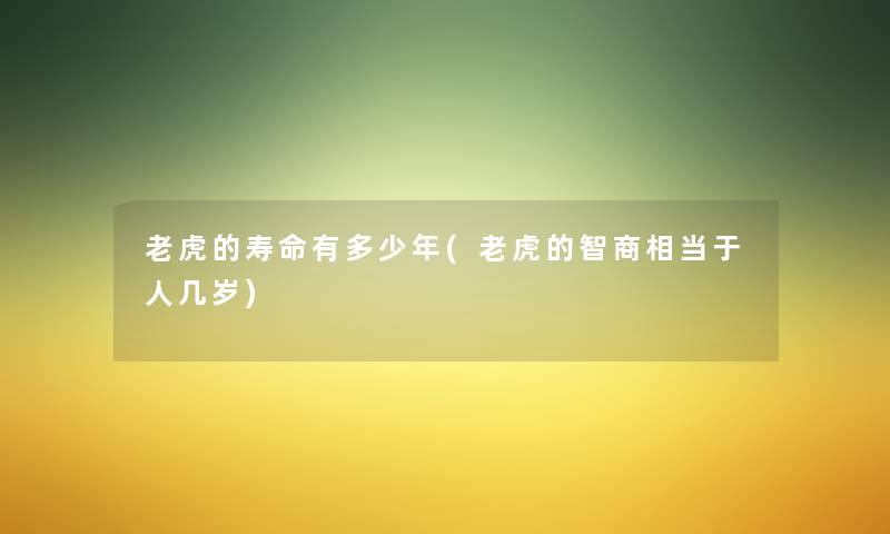 老虎的寿命有多少年(老虎的智商相当于人几岁) 老虎的寿命有多少年(老虎的智商相当于人几岁)