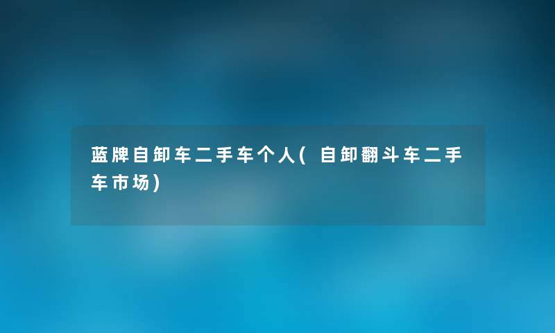 蓝牌自卸车二手车个人(自卸翻斗车二手车市场) 蓝牌自卸车二手车个人(自卸翻斗车二手车市场)