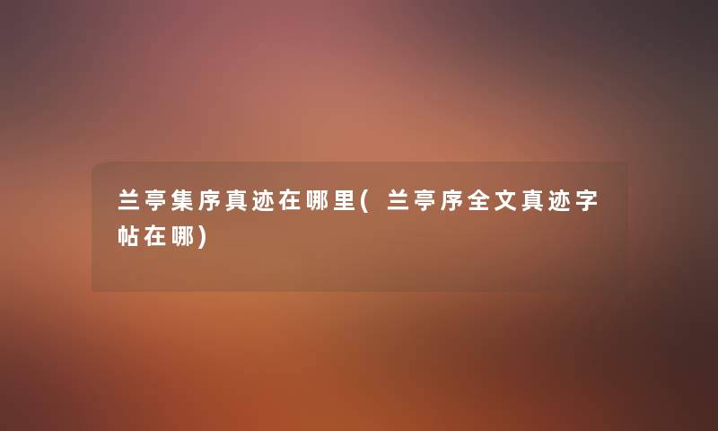 兰亭集序真迹在哪里(兰亭序我的真迹字帖在哪) 兰亭集序真迹在哪里(兰亭序我的真迹字帖在哪)