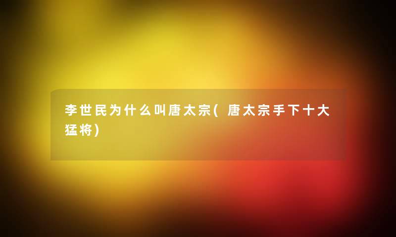 李世民为什么叫唐太宗(唐太宗手下一些猛将) 李世民为什么叫唐太宗(唐太宗手下一些猛将)