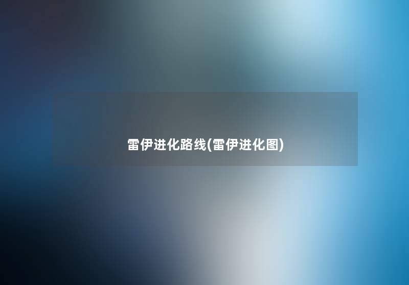 雷伊进化路线(雷伊进化图) 雷伊进化路线(雷伊进化图)