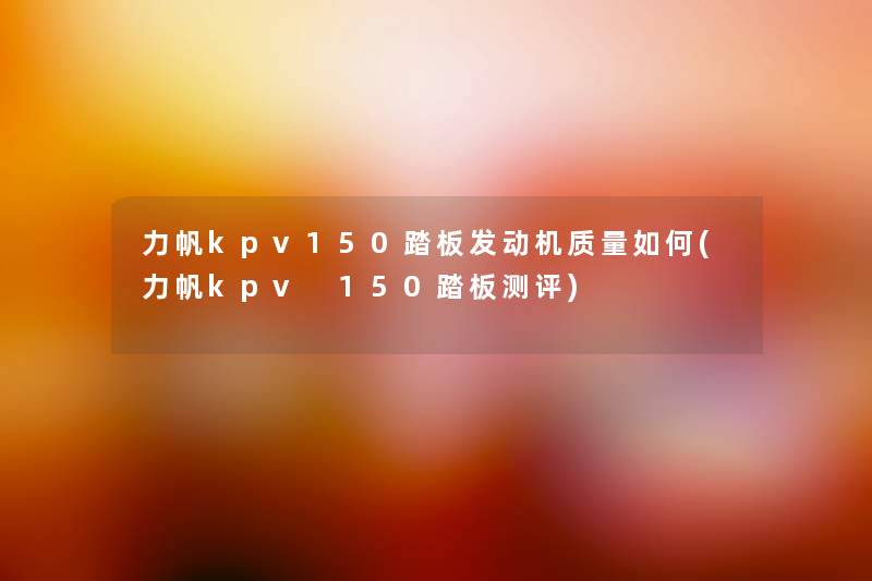 力帆kpv150踏板发动机质量如何(力帆kpv 150踏板测评) 力帆kpv150踏板发动机质量如何(力帆kpv 150踏板测评)