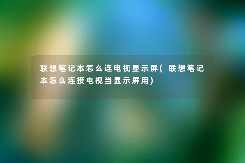 联想笔记本怎么连电视显示屏(联想笔记本怎么连接电视当显示屏用) 联想笔记本怎么连电视显示屏(联想笔记本怎么连接电视当显示屏用)