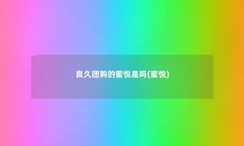 良久团购的蜜悦是吗(蜜悦) 良久团购的蜜悦是吗(蜜悦)