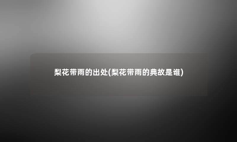 梨花带雨的出处(梨花带雨的典故是谁) 梨花带雨的出处(梨花带雨的典故是谁)