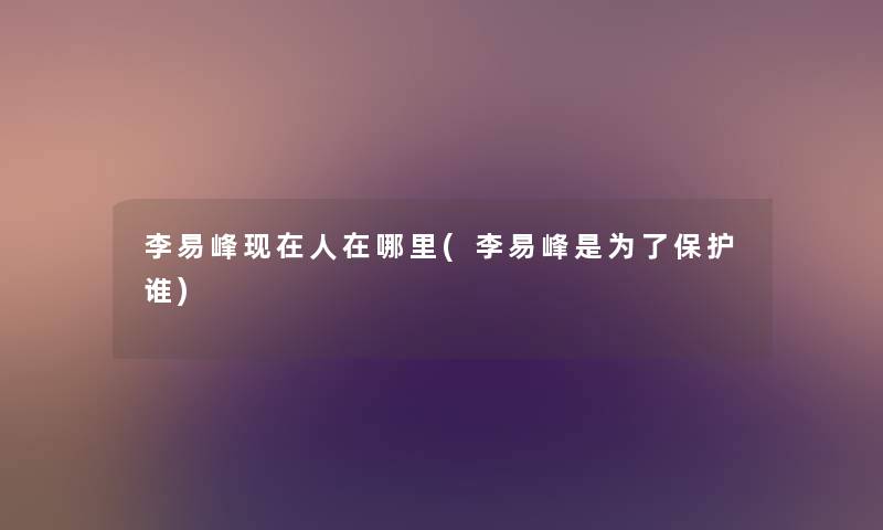 李易峰人在哪里(李易峰是为了保护谁) 李易峰人在哪里(李易峰是为了保护谁)