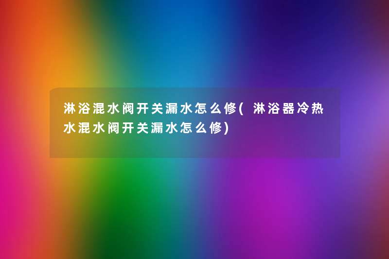 淋浴混水阀开关漏水怎么修(淋浴器冷热水混水阀开关漏水怎么修) 淋浴混水阀开关漏水怎么修(淋浴器冷热水混水阀开关漏水怎么修)