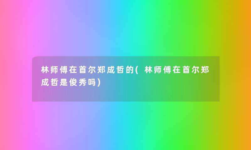 林师傅在首尔郑成哲的(林师傅在首尔郑成哲是俊秀吗) 林师傅在首尔郑成哲的(林师傅在首尔郑成哲是俊秀吗)