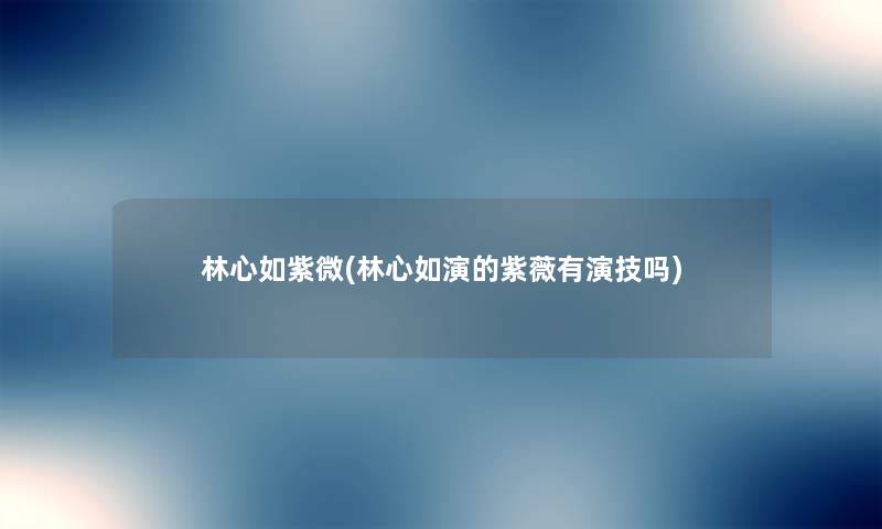 林心如紫微(林心如演的紫薇有演技吗) 林心如紫微(林心如演的紫薇有演技吗)
