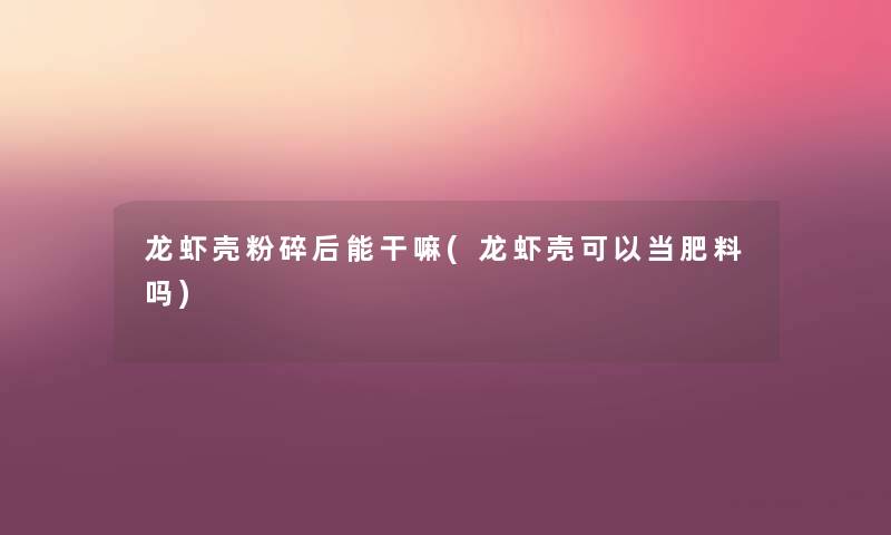 龙虾壳粉碎后能干嘛(龙虾壳可以当肥料吗) 龙虾壳粉碎后能干嘛(龙虾壳可以当肥料吗)