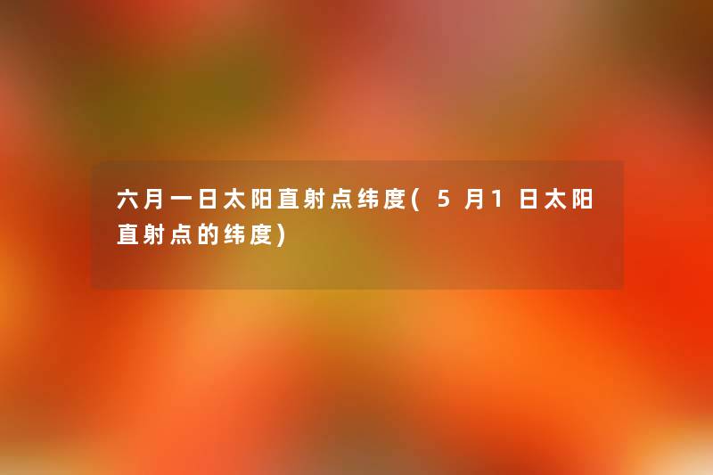 六月一日太阳直射点纬度(5月1日太阳直射点的纬度) 六月一日太阳直射点纬度(5月1日太阳直射点的纬度)