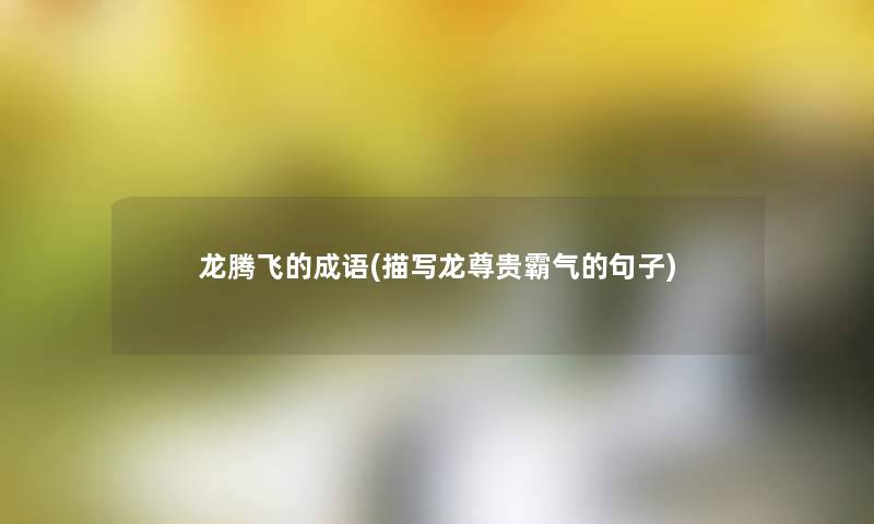 龙腾飞的成语(描写龙尊贵霸气的句子) 龙腾飞的成语(描写龙尊贵霸气的句子)