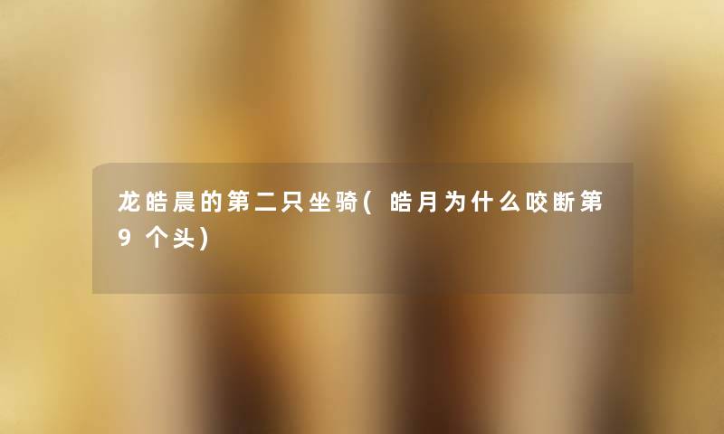 龙皓晨的第二只坐骑(皓月为什么咬断第9个头) 龙皓晨的第二只坐骑(皓月为什么咬断第9个头)