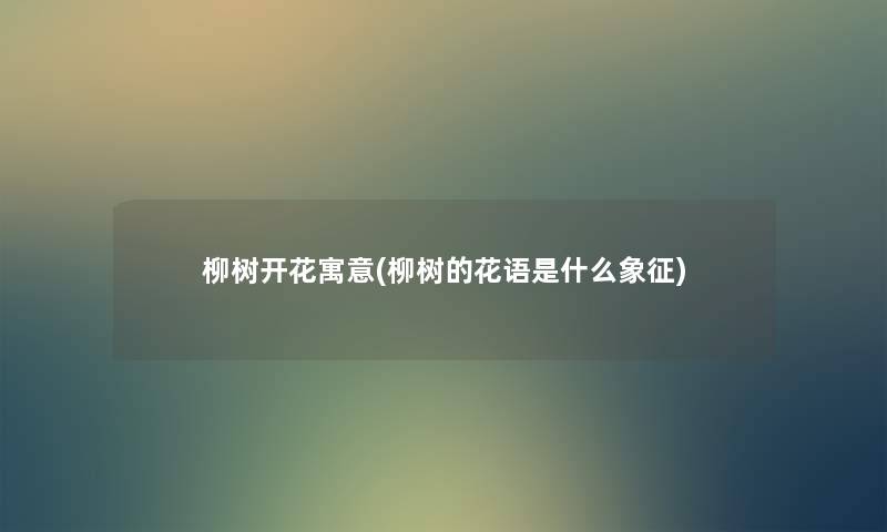 柳树开花寓意(柳树的花语是什么象征)