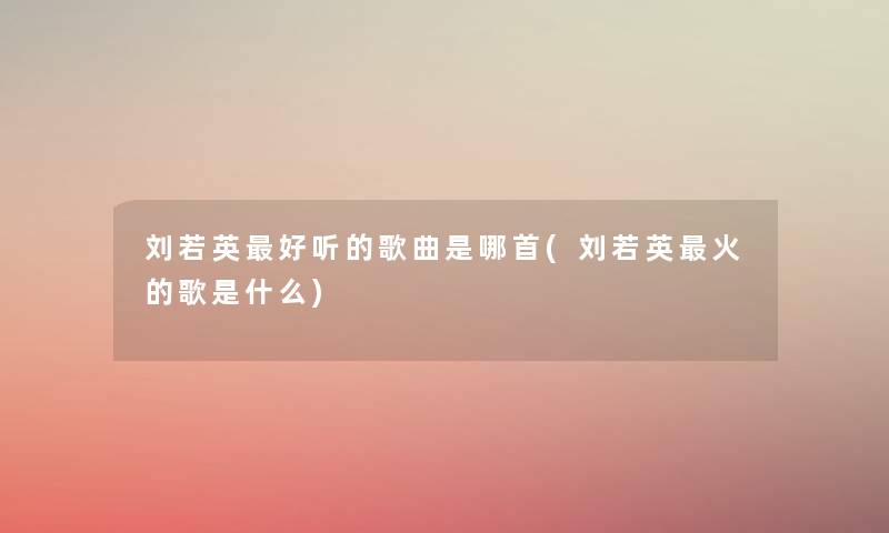 刘若英好听的歌曲是哪首(刘若英火的歌是什么) 刘若英好听的歌曲是哪首(刘若英火的歌是什么)