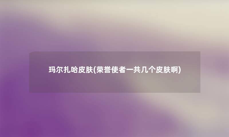 玛尔扎哈皮肤(荣誉使者一共几个皮肤啊) 玛尔扎哈皮肤(荣誉使者一共几个皮肤啊)