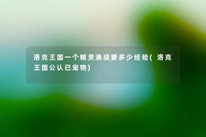 洛克王国一个精灵满级要多少经验(洛克王国不错已宠物) 洛克王国一个精灵满级要多少经验(洛克王国不错已宠物)