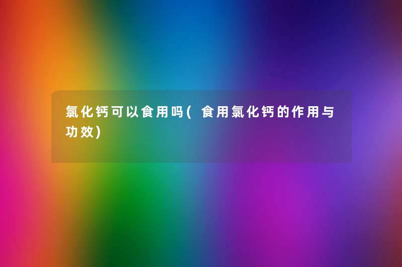 氯化钙可以食用吗(食用氯化钙的作用与功效) 氯化钙可以食用吗(食用氯化钙的作用与功效)