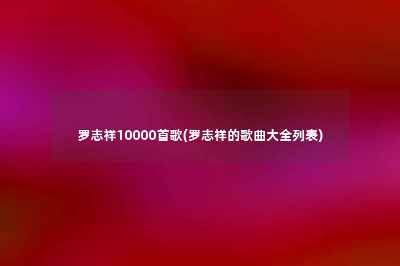 罗志祥10000首歌(罗志祥的歌曲大全列表) 罗志祥10000首歌(罗志祥的歌曲大全列表)