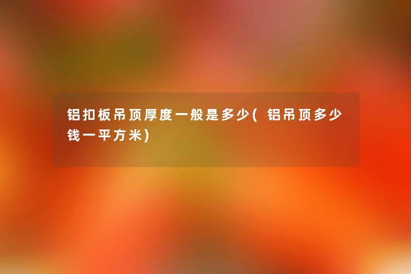 铝扣板吊顶厚度一般是多少(铝吊顶多少钱一平方米) 铝扣板吊顶厚度一般是多少(铝吊顶多少钱一平方米)