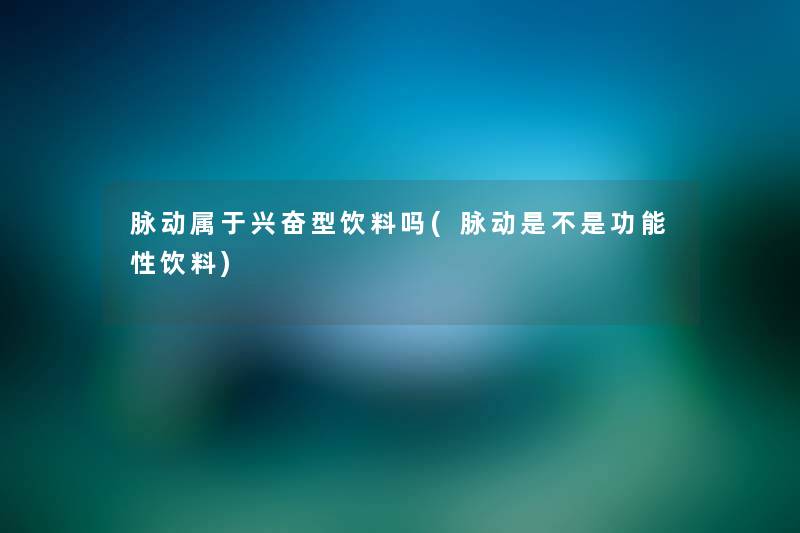 脉动属于兴奋型饮料吗(脉动是不是功能性饮料) 脉动属于兴奋型饮料吗(脉动是不是功能性饮料)