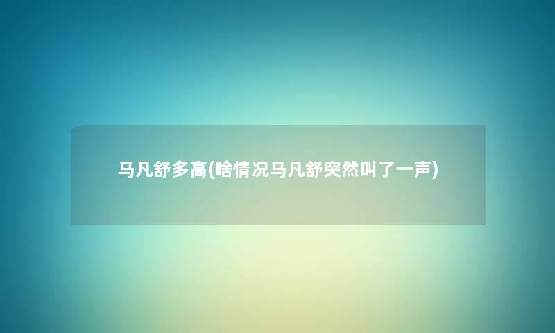马凡舒多高(啥情况马凡舒突然叫了一声) 马凡舒多高(啥情况马凡舒突然叫了一声)