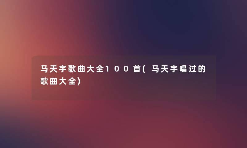 马天宇歌曲大全几首(马天宇唱过的歌曲大全) 马天宇歌曲大全几首(马天宇唱过的歌曲大全)